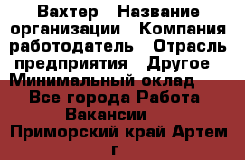 Вахтер › Название организации ­ Компания-работодатель › Отрасль предприятия ­ Другое › Минимальный оклад ­ 1 - Все города Работа » Вакансии   . Приморский край,Артем г.